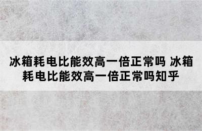 冰箱耗电比能效高一倍正常吗 冰箱耗电比能效高一倍正常吗知乎